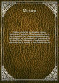 Co?digo postal de los Estados Unidos Mexicanos : edicio?n oficial precedida de la parte expositiva y comprendiendo adema?s del co?digo y su reglamento, el tratado de la Union Postal Universal, el reglamento de ejecucio?n de la misma, y una lista de las ad