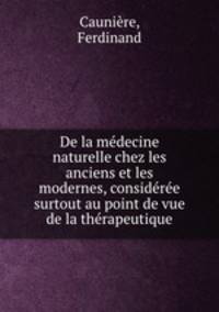 De la medecine naturelle chez les anciens et les modernes, consideree surtout au point de vue de la therapeutique