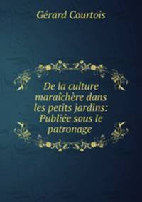 De la culture maraichere dans les petits jardins: Publiee sous le patronage .