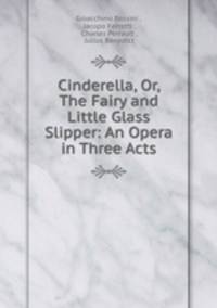 Cinderella, Or, The Fairy and Little Glass Slipper: An Opera in Three Acts