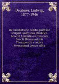 De incubatione capita quattuor scripsit Ludovicus Deubner. Accedit Laudatio in miracula Sancti Hieromartyris Therapontis e codice Messanensi denuo edita