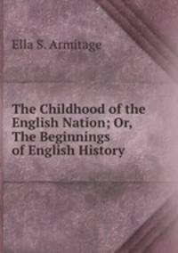The Childhood of the English Nation; Or, The Beginnings of English History .