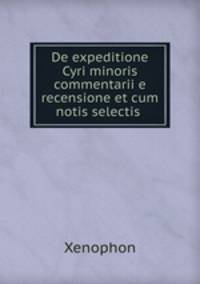 De expeditione Cyri minoris commentarii e recensione et cum notis selectis .