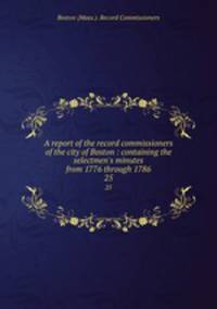 A report of the record commissioners of the city of Boston : containing the selectmen`s minutes from 1776 through 1786. 25