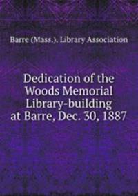 Dedication of the Woods Memorial Library-building at Barre, Dec. 30, 1887
