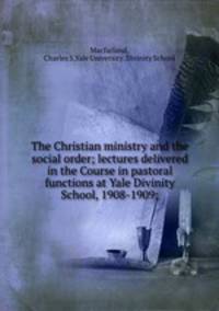The Christian ministry and the social order; lectures delivered in the Course in pastoral functions at Yale Divinity School, 1908-1909;