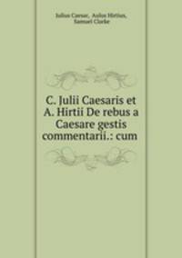 C. Julii Caesaris et A. Hirtii De rebus a Caesare gestis commentarii.: cum .