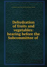 Dehydration of fruits and vegetables: hearing before the Subcommittee of .