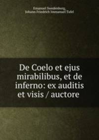 De Coelo et ejus mirabilibus, et de inferno: ex auditis et visis / auctore .
