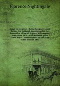 Notes on hospitals : being two papers read before the National Association for the Promotion of Social Science, at Liverpool, in October, 1858 : with evidence given to the Royal Commissioners on the state of the army in 1857
