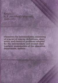 Chemistry for intermediates, consisting of a series of concise definitions, short notes, and chemical problems adapted for the intermediate and second-class teachers
