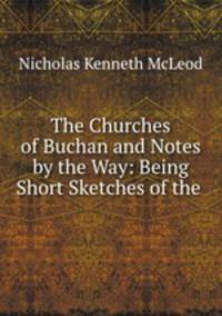 The Churches of Buchan and Notes by the Way: Being Short Sketches of the .