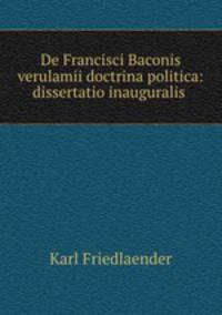 De Francisci Baconis verulamii doctrina politica: dissertatio inauguralis .