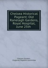 Chelsea Historical Pageant: Old Ranelagh Gardens, Royal Hospital, June 25th .