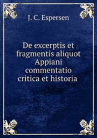 De excerptis et fragmentis aliquot Appiani commentatio critica et historia .