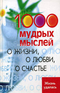 1000 мудрых мыслей: о жизни, о любви, о счастье