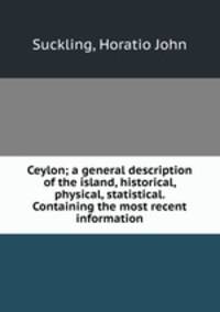 Ceylon; a general description of the island, historical, physical, statistical. Containing the most recent information