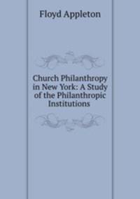 Church Philanthropy in New York: A Study of the Philanthropic Institutions .
