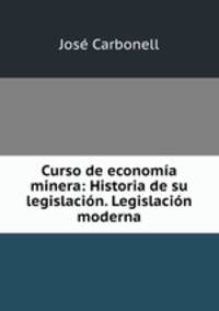 Curso de economia minera: Historia de su legislacion. Legislacion moderna