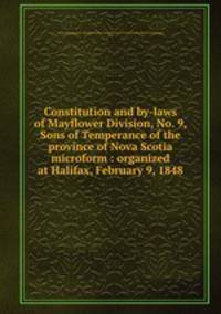 Constitution and by-laws of Mayflower Division, No. 9, Sons of Temperance of the province of Nova Scotia microform : organized at Halifax, February 9, 1848