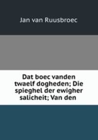 Dat boec vanden twaelf dogheden; Die spieghel der ewigher salicheit; Van den .
