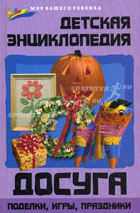 Детская энциклопедия досуга. Поделки, игры, праздники
