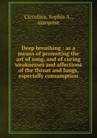 Deep breathing : as a means of promoting the art of song, and of curing weaknesses and affections of the throat and lungs, especially consumption