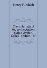 Clavis Syriaca: A Key to the Ancient Syriac Version, Called "peshito," of .
