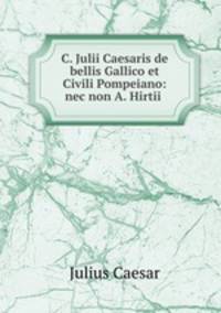 C. Julii Caesaris de bellis Gallico et Civili Pompeiano: nec non A. Hirtii .