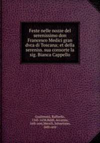 Feste nelle nozze del serenissimo don Francesco Medici gran dvca di Toscana; et della sereniss. sua consorte la sig. Bianca Cappello