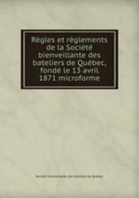 Regles et reglements de la Societe bienveillante des bateliers de Quebec, fonde le 13 avril 1871 microforme