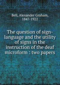 The question of sign-language and the utility of signs in the instruction of the deaf microform : two papers