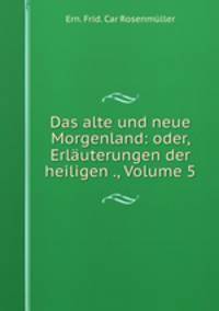 Das alte und neue Morgenland: oder, Erlauterungen der heiligen ., Volume 5