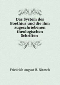 Das System des Boethius und die ihm zugeschriebenen theologischen Schriften .