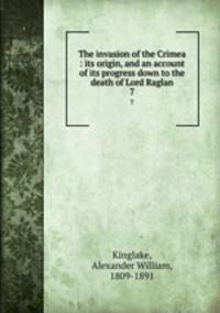 The invasion of the Crimea : its origin, and an account of its progress down to the death of Lord Raglan. 7