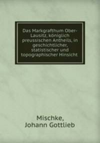 Das Markgrafthum Ober-Lausitz, koniglich preussischen Antheils, in geschichtlicher, statistischer und topographischer Hinsicht