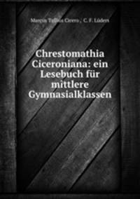 Chrestomathia Ciceroniana: ein Lesebuch fur mittlere Gymnasialklassen