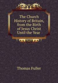 The Church History of Britain, from the Birth of Jesus Christ Until the Year .