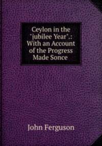 Ceylon in the "jubilee Year".: With an Account of the Progress Made Sonce .