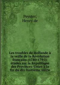 Les troubles de Hollande a la veille de la Revolution francaise (1780-1795): etudes sur la Republique des Provinces-Unies a la fin du dix-huitieme siecle