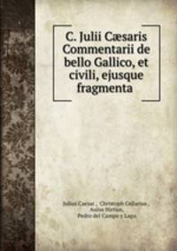 C. Julii C?saris Commentarii de bello Gallico, et civili, ejusque fragmenta .
