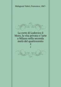 La corte di Lodovico il Moro, la vita privata e l`arte a Milano nella seconda met del quattrocento. 2