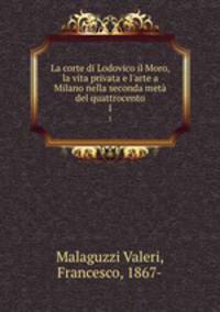 La corte di Lodovico il Moro, la vita privata e l`arte a Milano nella seconda met del quattrocento. 1