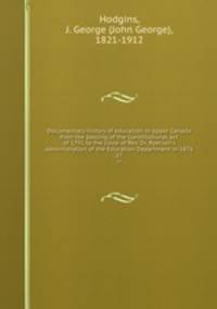 Documentary history of education in Upper Canada from the passing of the Constitutional act of 1791 to the close of Rev. Dr. Ryerson`s administration of the Education Department in 1876. 27