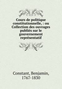 Cours de politique constitutionnelle, : ou Collection des ouvrages publies sur le gouvernement representatif.