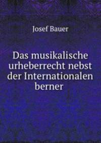 Das musikalische urheberrecht nebst der Internationalen berner .
