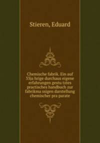 Chemische fabrik. Ein auf 33ja?hrige durchaus eigene erfahrungen gestu?tztes practisches handbuch zur fabrikma?ssigen darstellung chemischer pra?parate