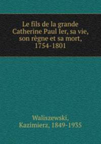 Le fils de la grande Catherine Paul Ier, sa vie, son regne et sa mort, 1754-1801