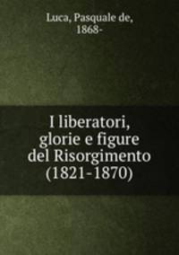 I liberatori, glorie e figure del Risorgimento (1821-1870)