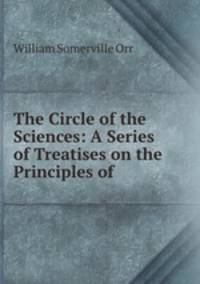 The Circle of the Sciences: A Series of Treatises on the Principles of .